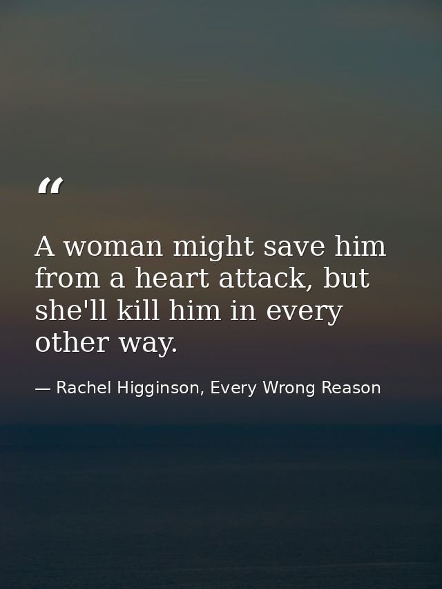 A woman might save him from a heart attack, but she'll kill him in every other way. — Rachel Higginson, Every Wrong Reason