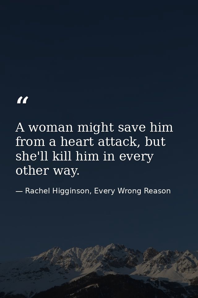 A woman might save him from a heart attack, but she'll kill him in every other way. — Rachel Higginson, Every Wrong Reason