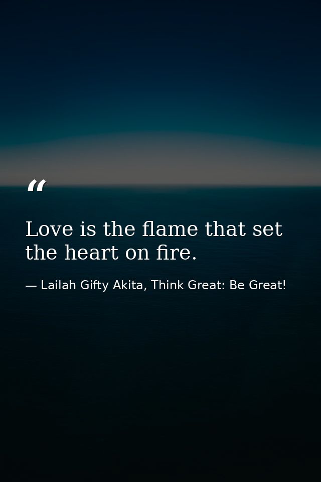 Love is the flame that set the heart on fire. — Lailah Gifty Akita, Think Great: Be Great!