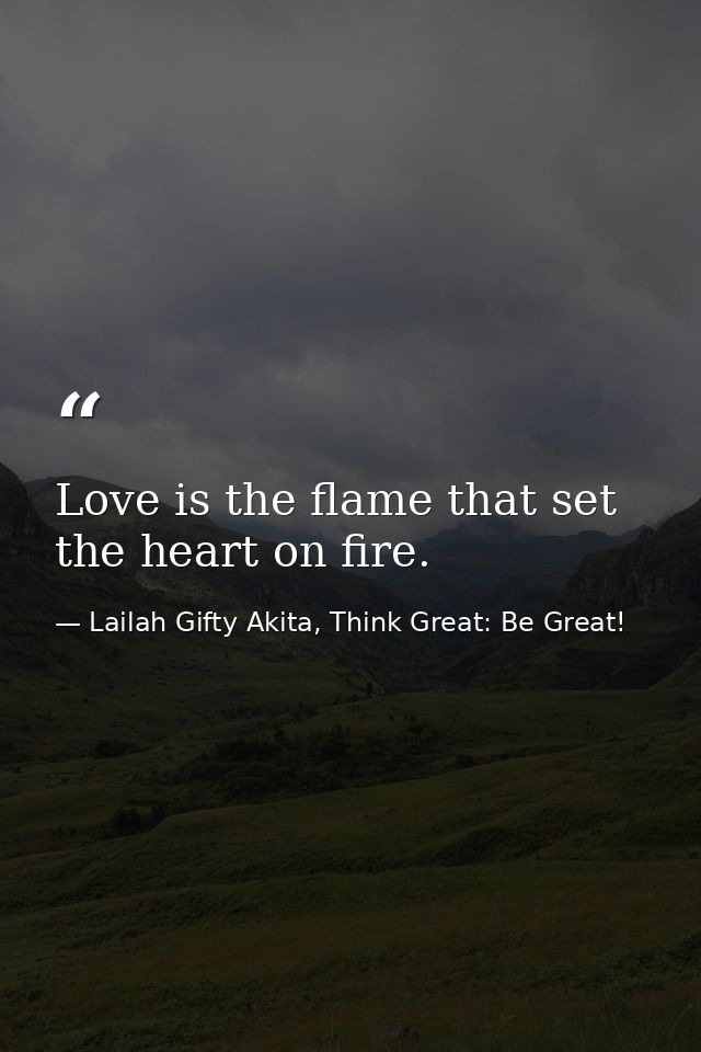 Love is the flame that set the heart on fire. — Lailah Gifty Akita, Think Great: Be Great!