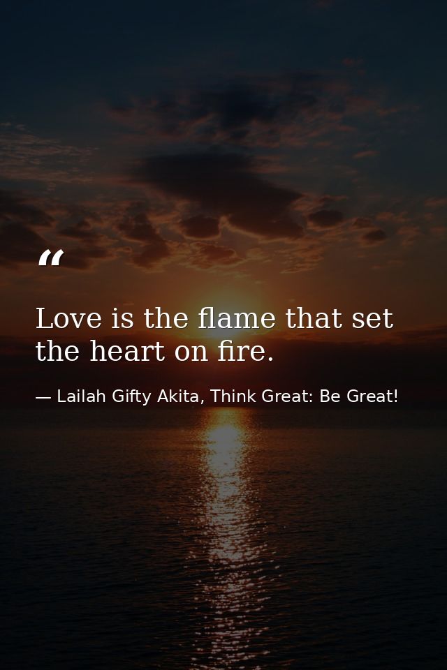 Love is the flame that set the heart on fire. — Lailah Gifty Akita, Think Great: Be Great!