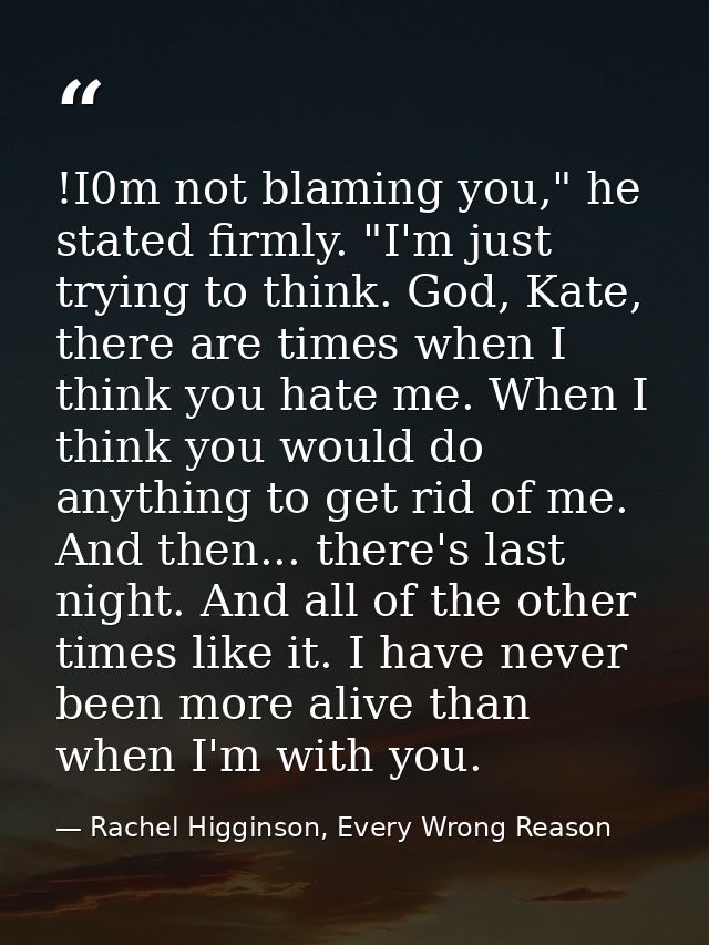 !I0m not blaming you," he stated firmly. "I'm just trying to think. God, Kate, there are times when I think you hate me. — Rachel Higginson, Every Wrong Reason