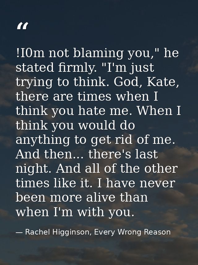 !I0m not blaming you," he stated firmly. "I'm just trying to think. God, Kate, there are times when I think you hate me. — Rachel Higginson, Every Wrong Reason