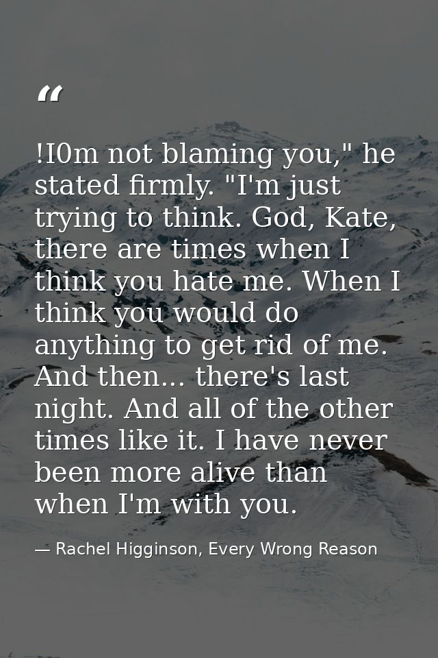 !I0m not blaming you," he stated firmly. "I'm just trying to think. God, Kate, there are times when I think you hate me. — Rachel Higginson, Every Wrong Reason