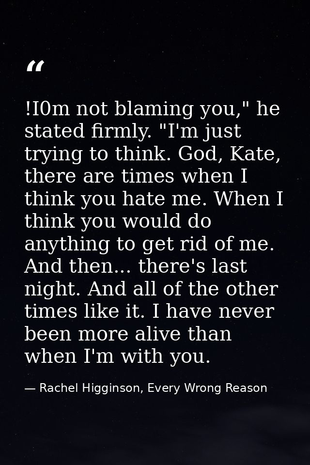 !I0m not blaming you," he stated firmly. "I'm just trying to think. God, Kate, there are times when I think you hate me. — Rachel Higginson, Every Wrong Reason