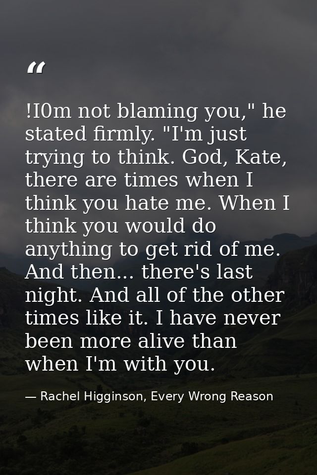!I0m not blaming you," he stated firmly. "I'm just trying to think. God, Kate, there are times when I think you hate me. — Rachel Higginson, Every Wrong Reason