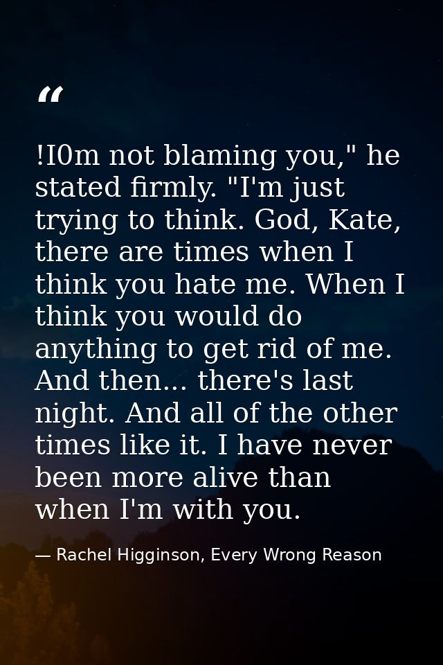 !I0m not blaming you," he stated firmly. "I'm just trying to think. God, Kate, there are times when I think you hate me. — Rachel Higginson, Every Wrong Reason