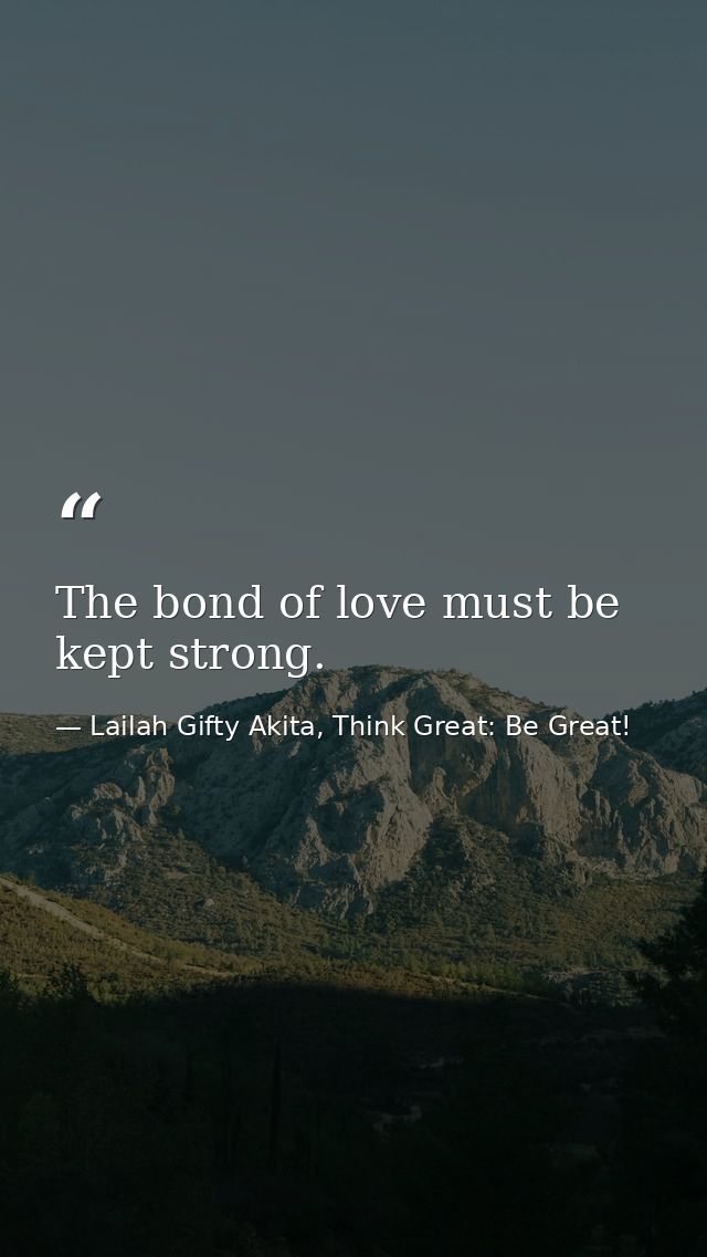 The bond of love must be kept strong. — Lailah Gifty Akita, Think Great: Be Great!