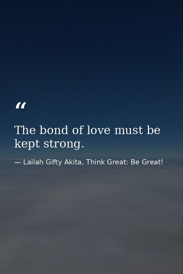 The bond of love must be kept strong. — Lailah Gifty Akita, Think Great: Be Great!