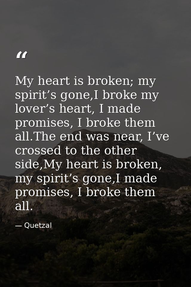 My heart is broken; my spirit’s gone,I broke my lover’s heart, I made promises, I broke them all.The end was near, I’ve  — Quetzal