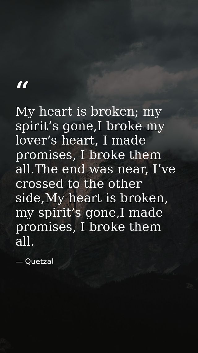 My heart is broken; my spirit’s gone,I broke my lover’s heart, I made promises, I broke them all.The end was near, I’ve  — Quetzal