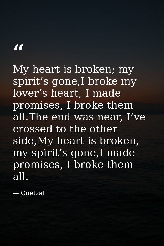 My heart is broken; my spirit’s gone,I broke my lover’s heart, I made promises, I broke them all.The end was near, I’ve  — Quetzal
