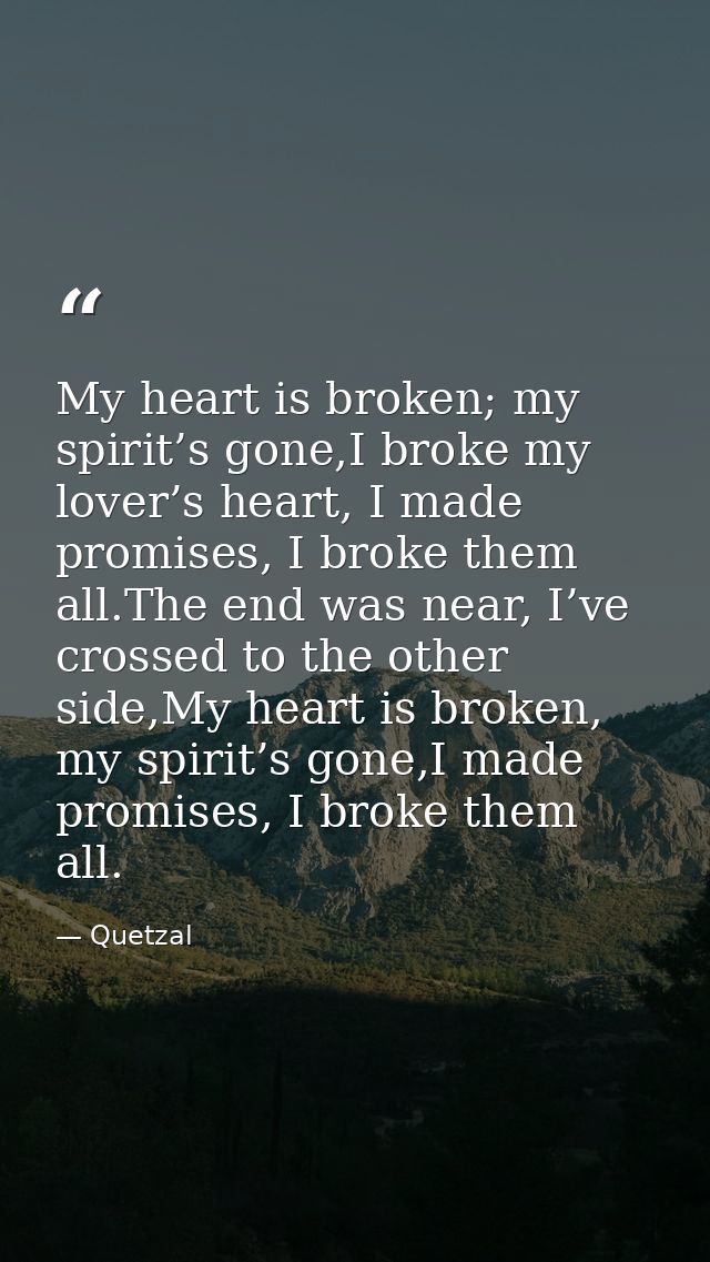 My heart is broken; my spirit’s gone,I broke my lover’s heart, I made promises, I broke them all.The end was near, I’ve  — Quetzal