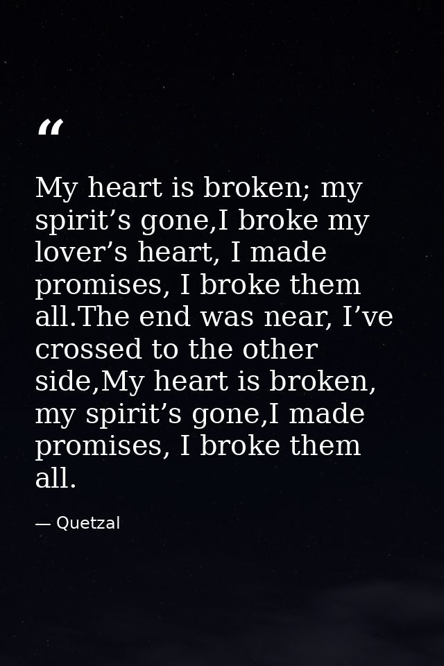 My heart is broken; my spirit’s gone,I broke my lover’s heart, I made promises, I broke them all.The end was near, I’ve  — Quetzal