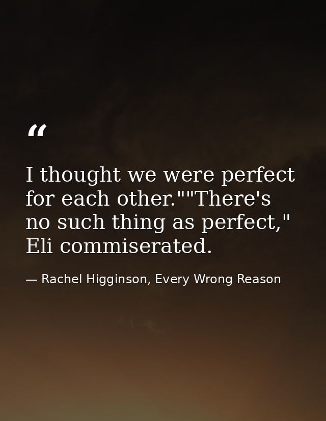 I thought we were perfect for each other.""There's no such thing as perfect," Eli commiserated. — Rachel Higginson, Every Wrong Reason