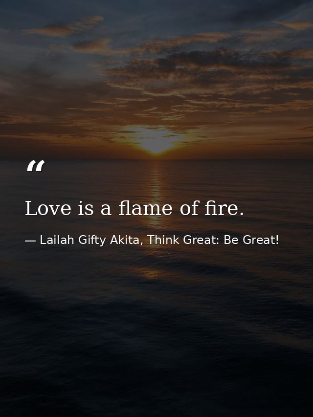 Love is a flame of fire. — Lailah Gifty Akita, Think Great: Be Great!