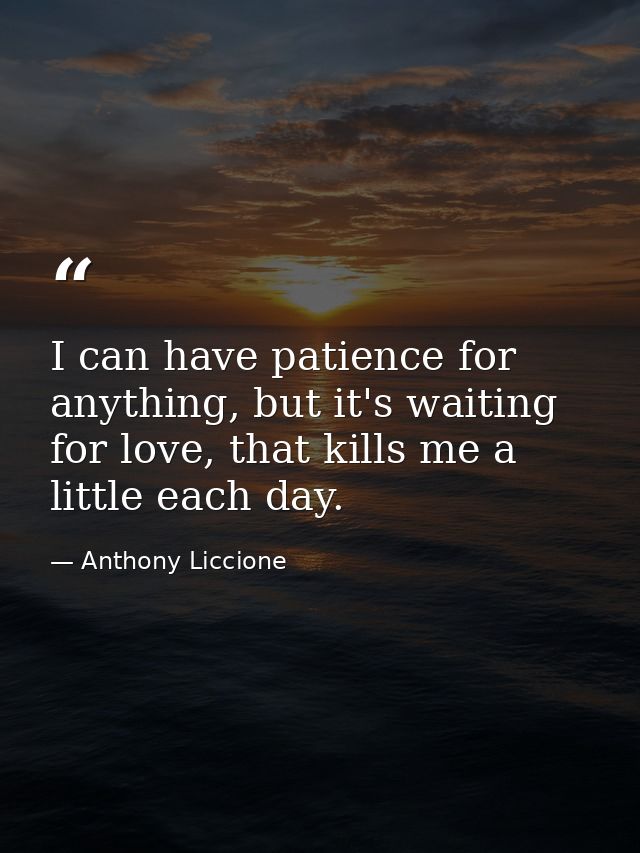 I can have patience for anything, but it's waiting for love, that kills me a little each day. — Anthony Liccione