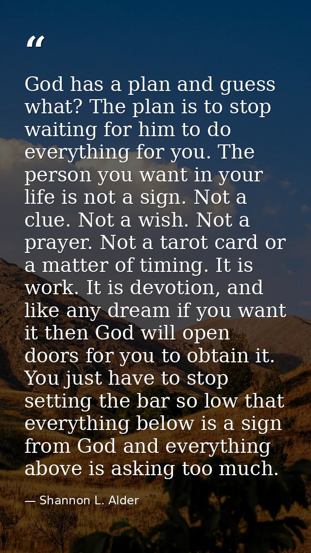 God has a plan and guess what? The plan is to stop waiting for him to do everything for you. The person you want in your — Shannon L. Alder