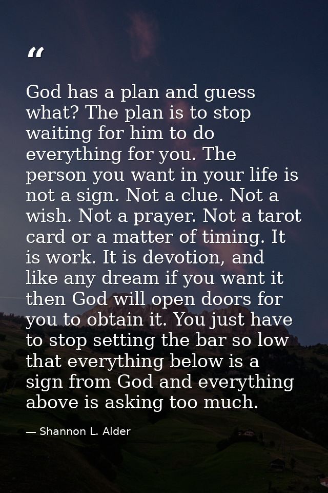 God has a plan and guess what? The plan is to stop waiting for him to do everything for you. The person you want in your — Shannon L. Alder