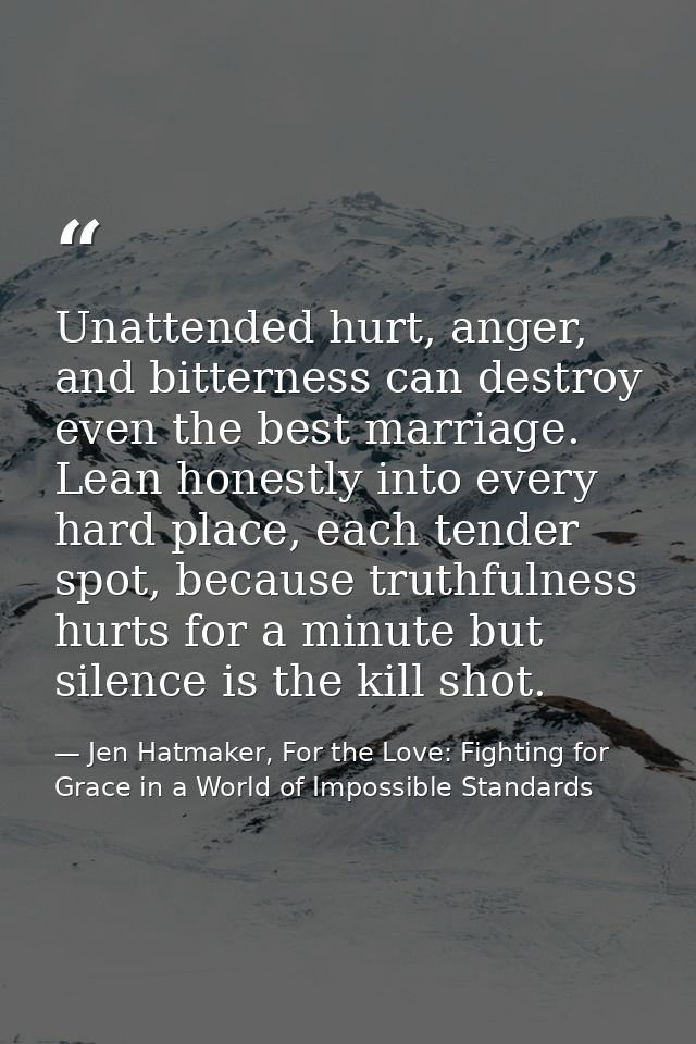 Unattended hurt, anger, and bitterness can destroy even the best marriage. Lean honestly into every hard place, each ten — Jen Hatmaker, For the Love: Fighting for Grace in a World of Impossible Standards