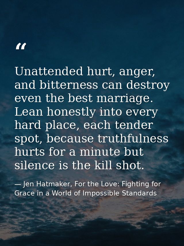 Unattended hurt, anger, and bitterness can destroy even the best marriage. Lean honestly into every hard place, each ten — Jen Hatmaker, For the Love: Fighting for Grace in a World of Impossible Standards
