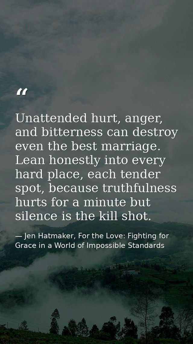 Unattended hurt, anger, and bitterness can destroy even the best marriage. Lean honestly into every hard place, each ten — Jen Hatmaker, For the Love: Fighting for Grace in a World of Impossible Standards
