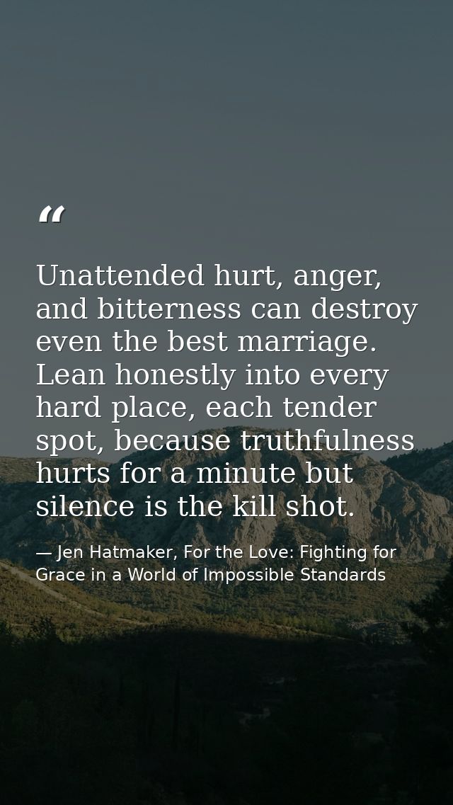 Unattended hurt, anger, and bitterness can destroy even the best marriage. Lean honestly into every hard place, each ten — Jen Hatmaker, For the Love: Fighting for Grace in a World of Impossible Standards