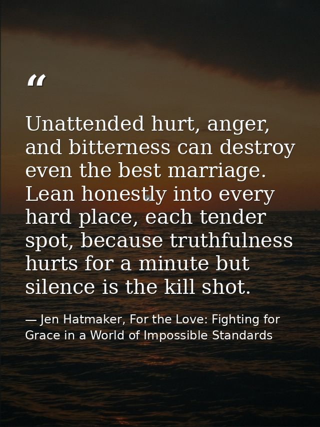 Unattended hurt, anger, and bitterness can destroy even the best marriage. Lean honestly into every hard place, each ten — Jen Hatmaker, For the Love: Fighting for Grace in a World of Impossible Standards