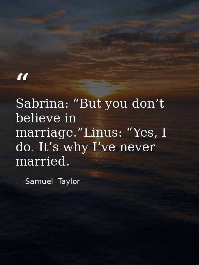 Sabrina: “But you don’t believe in marriage.”Linus: “Yes, I do. It’s why I’ve never married. — Samuel  Taylor