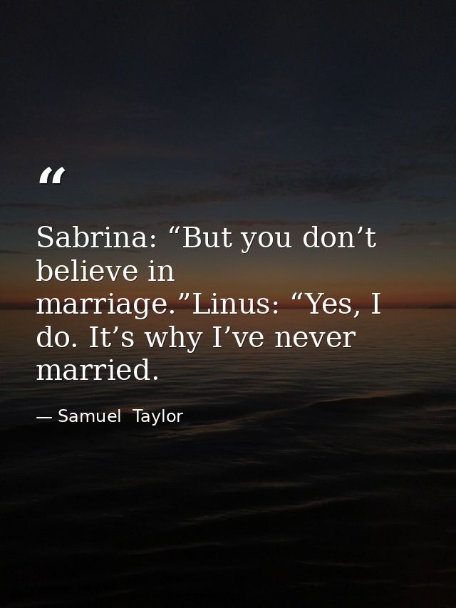 Sabrina: “But you don’t believe in marriage.”Linus: “Yes, I do. It’s why I’ve never married. — Samuel  Taylor