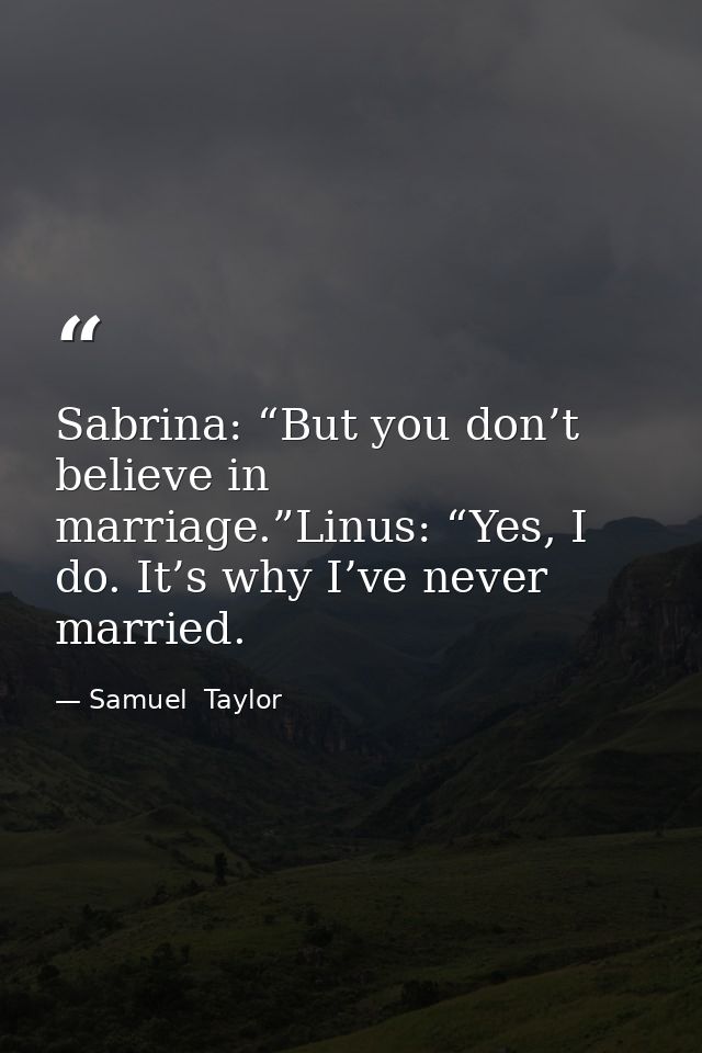 Sabrina: “But you don’t believe in marriage.”Linus: “Yes, I do. It’s why I’ve never married. — Samuel  Taylor
