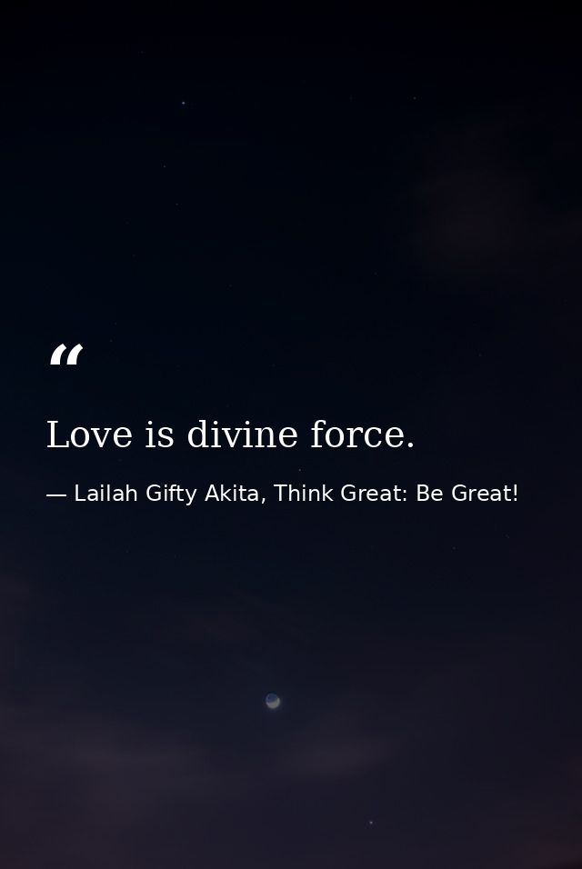 Love is divine force. — Lailah Gifty Akita, Think Great: Be Great!