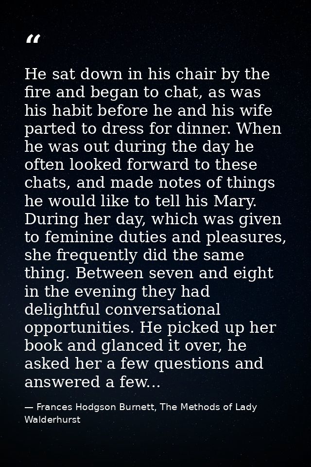 He sat down in his chair by the fire and began to chat, as was his habit before he and his wife parted to dress for dinn — Frances Hodgson Burnett, The Methods of Lady Walderhurst
