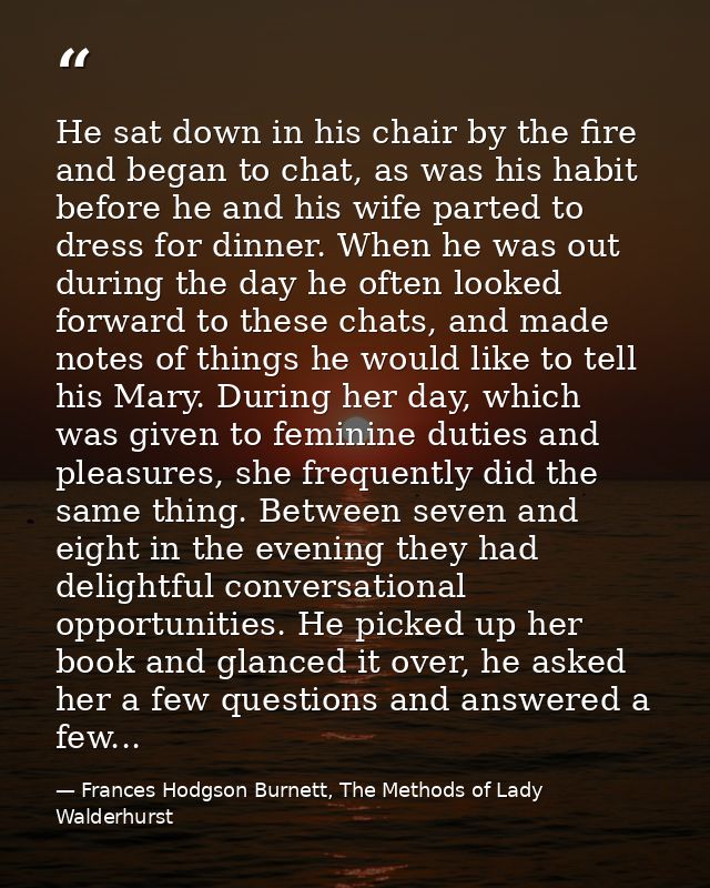 He sat down in his chair by the fire and began to chat, as was his habit before he and his wife parted to dress for dinn — Frances Hodgson Burnett, The Methods of Lady Walderhurst