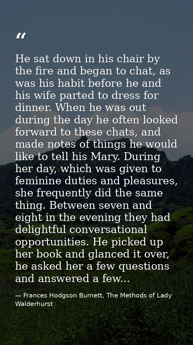 He sat down in his chair by the fire and began to chat, as was his habit before he and his wife parted to dress for dinn — Frances Hodgson Burnett, The Methods of Lady Walderhurst