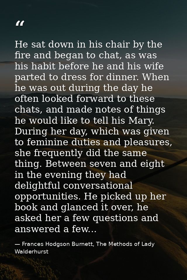 He sat down in his chair by the fire and began to chat, as was his habit before he and his wife parted to dress for dinn — Frances Hodgson Burnett, The Methods of Lady Walderhurst