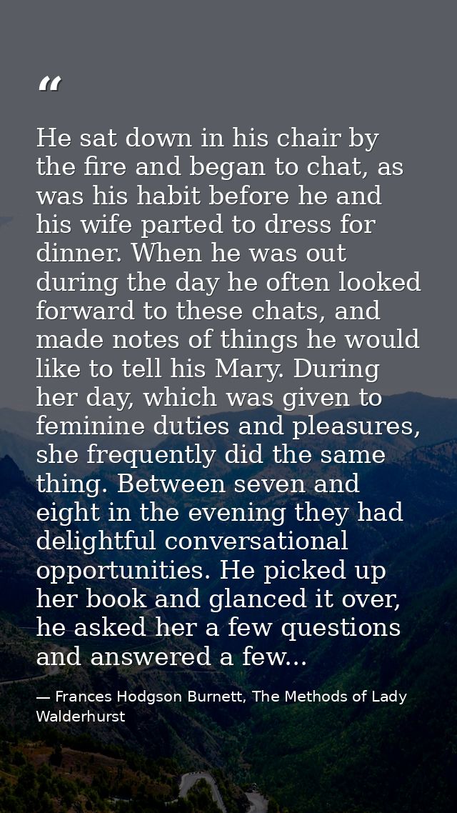 He sat down in his chair by the fire and began to chat, as was his habit before he and his wife parted to dress for dinn — Frances Hodgson Burnett, The Methods of Lady Walderhurst