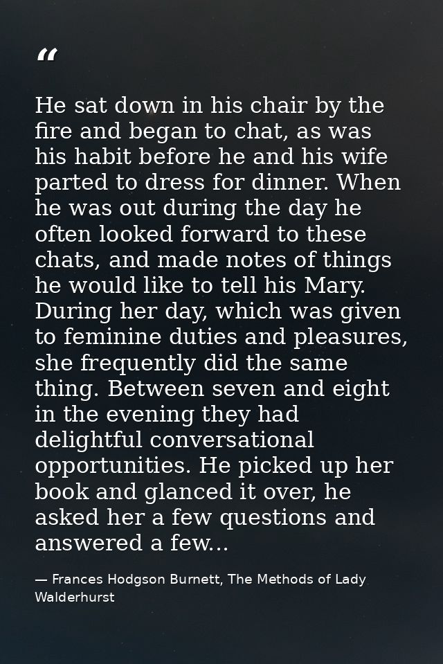 He sat down in his chair by the fire and began to chat, as was his habit before he and his wife parted to dress for dinn — Frances Hodgson Burnett, The Methods of Lady Walderhurst