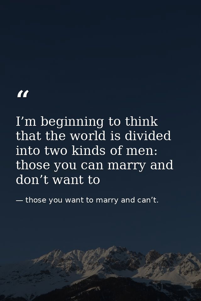 I’m beginning to think that the world is divided into two kinds of men: those you can marry and don’t want to — those you want to marry and can’t.