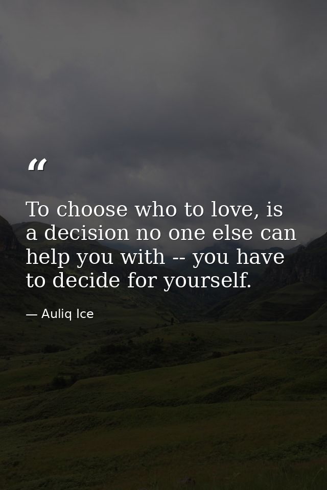 To choose who to love, is a decision no one else can help you with -- you have to decide for yourself. — Auliq Ice