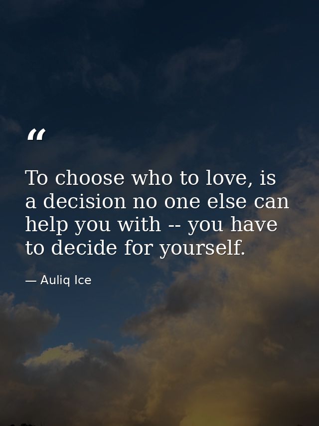To choose who to love, is a decision no one else can help you with -- you have to decide for yourself. — Auliq Ice