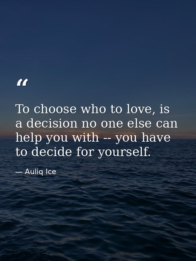 To choose who to love, is a decision no one else can help you with -- you have to decide for yourself. — Auliq Ice