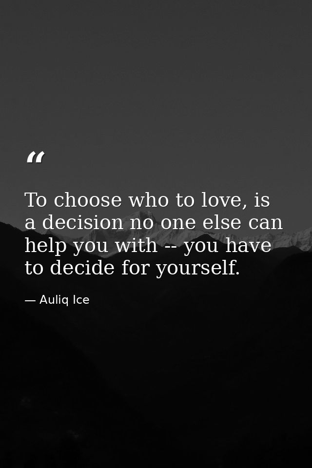 To choose who to love, is a decision no one else can help you with -- you have to decide for yourself. — Auliq Ice