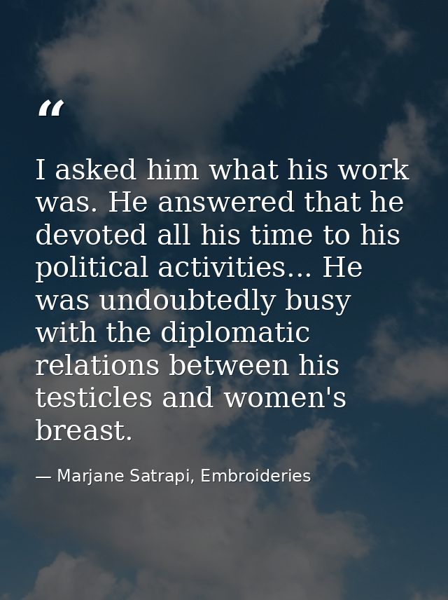 I asked him what his work was. He answered that he devoted all his time to his political activities... He was undoubtedl — Marjane Satrapi, Embroideries