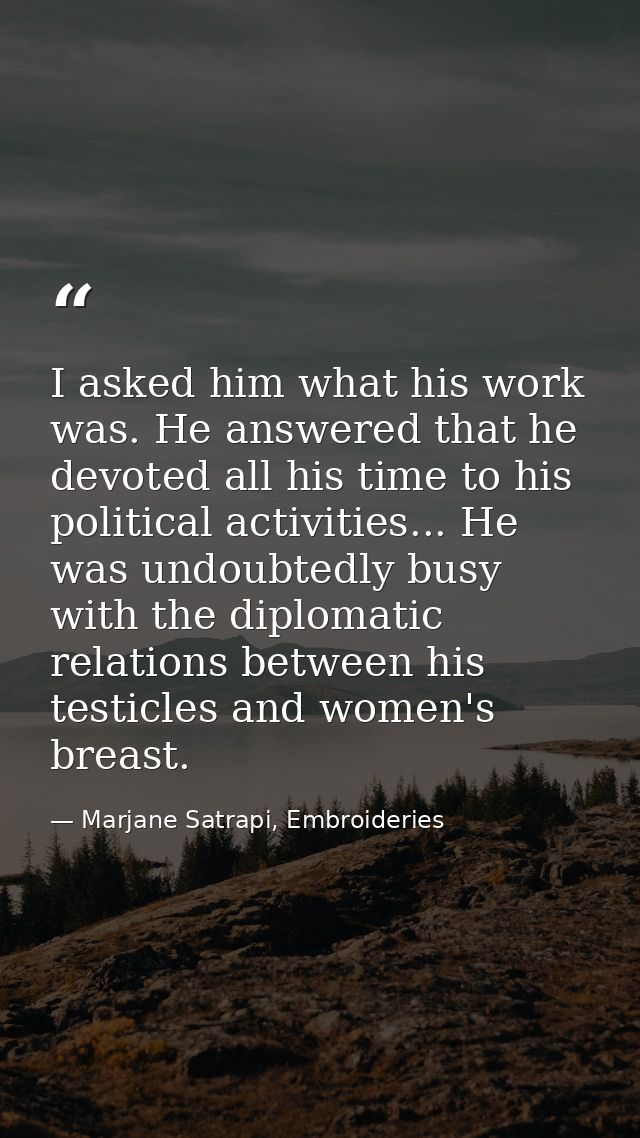 I asked him what his work was. He answered that he devoted all his time to his political activities... He was undoubtedl — Marjane Satrapi, Embroideries