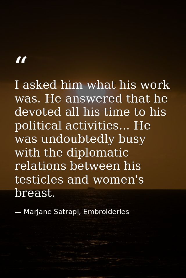 I asked him what his work was. He answered that he devoted all his time to his political activities... He was undoubtedl — Marjane Satrapi, Embroideries