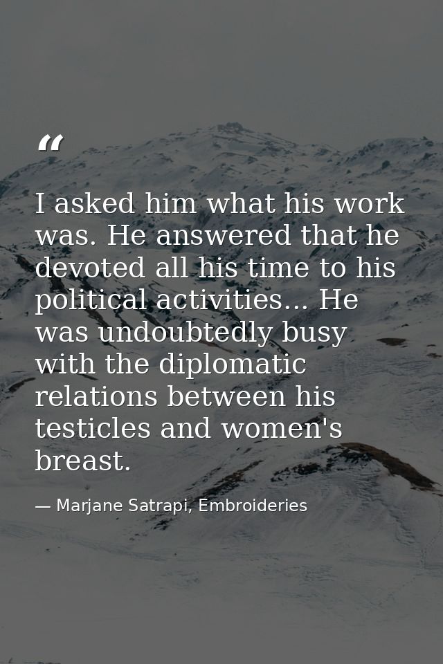 I asked him what his work was. He answered that he devoted all his time to his political activities... He was undoubtedl — Marjane Satrapi, Embroideries
