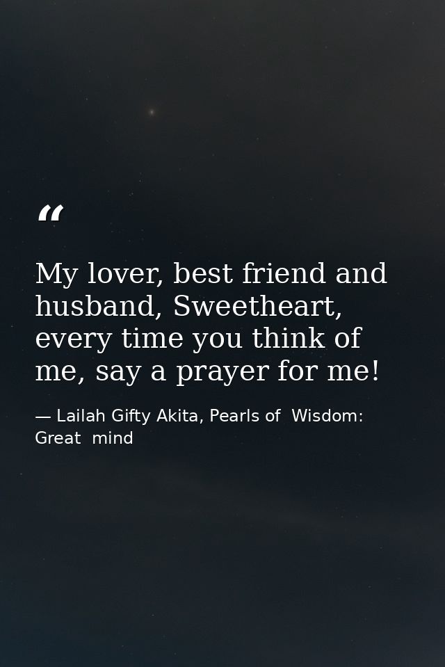 My lover, best friend and husband, Sweetheart, every time you think of me, say a prayer for me! — Lailah Gifty Akita, Pearls of  Wisdom: Great  mind
