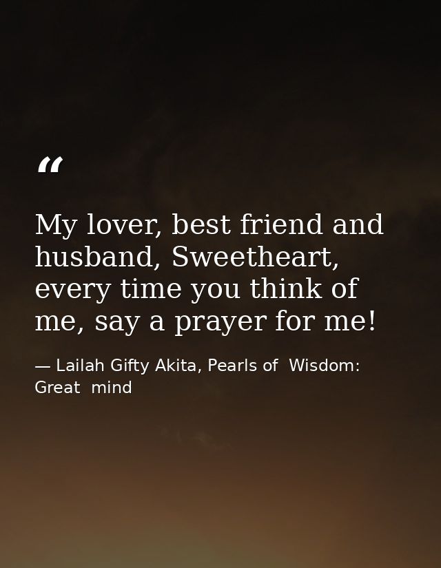 My lover, best friend and husband, Sweetheart, every time you think of me, say a prayer for me! — Lailah Gifty Akita, Pearls of  Wisdom: Great  mind