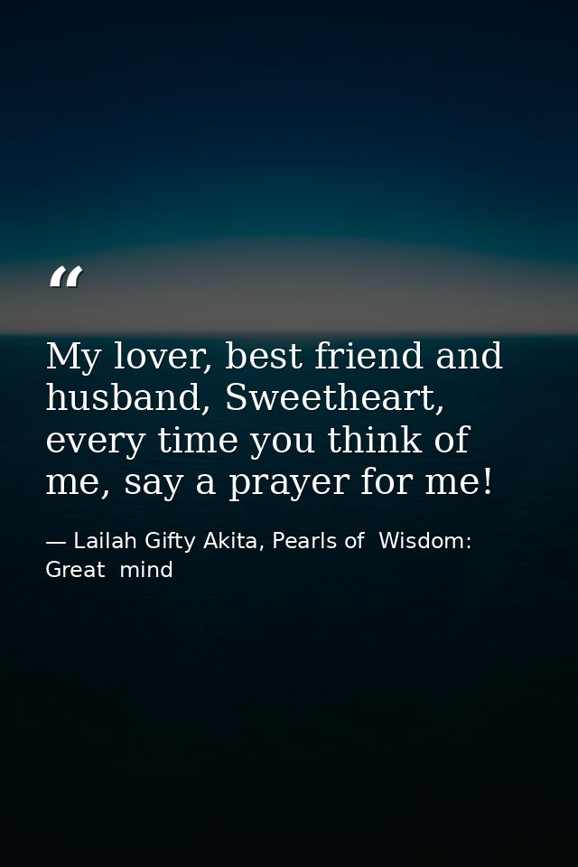 My lover, best friend and husband, Sweetheart, every time you think of me, say a prayer for me! — Lailah Gifty Akita, Pearls of  Wisdom: Great  mind